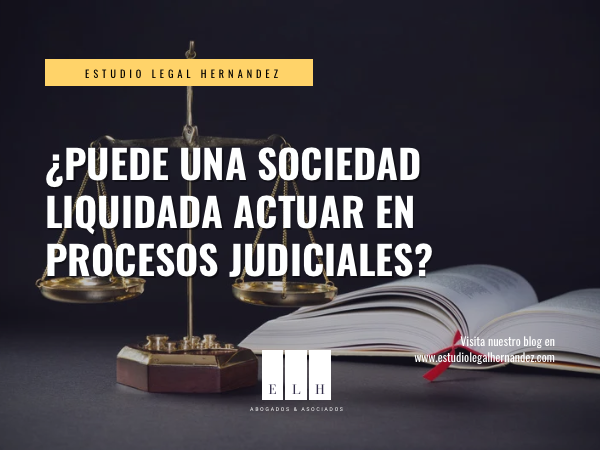 ¿PUEDE UNA SOCIEDAD LIQUIDADA ACTUAR EN PROCESOS JUDICIALES?